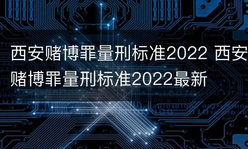 西安赌博罪量刑标准2022 西安赌博罪量刑标准2022最新