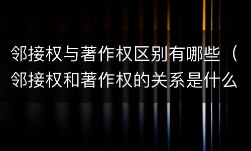 邻接权与著作权区别有哪些（邻接权和著作权的关系是什么）