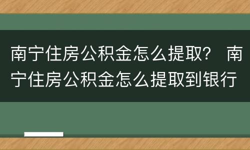 南宁住房公积金怎么提取？ 南宁住房公积金怎么提取到银行卡