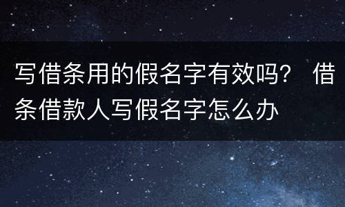 写借条用的假名字有效吗？ 借条借款人写假名字怎么办