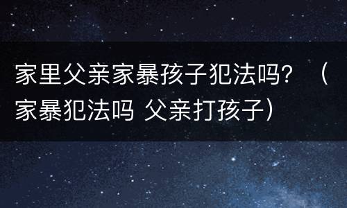 家里父亲家暴孩子犯法吗？（家暴犯法吗 父亲打孩子）