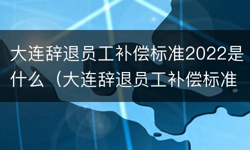 大连辞退员工补偿标准2022是什么（大连辞退员工补偿标准2020）