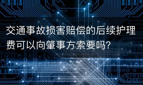 交通事故损害赔偿的后续护理费可以向肇事方索要吗？