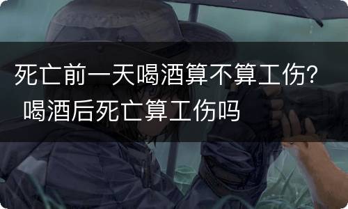 死亡前一天喝酒算不算工伤？ 喝酒后死亡算工伤吗
