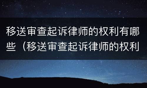 移送审查起诉律师的权利有哪些（移送审查起诉律师的权利有哪些规定）