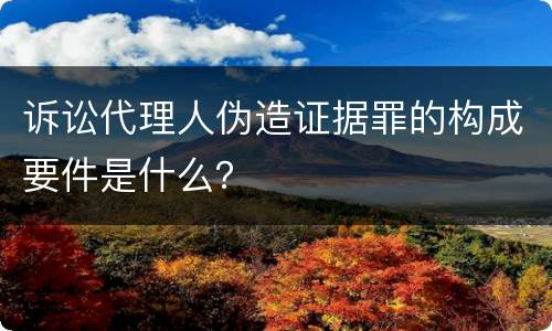 诉讼代理人伪造证据罪的构成要件是什么？