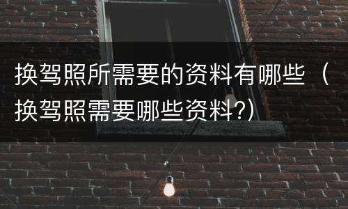 换驾照所需要的资料有哪些（换驾照需要哪些资料?）