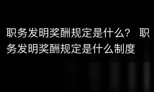 职务发明奖酬规定是什么？ 职务发明奖酬规定是什么制度