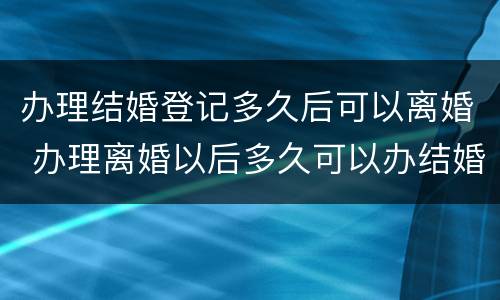 办理结婚登记多久后可以离婚 办理离婚以后多久可以办结婚