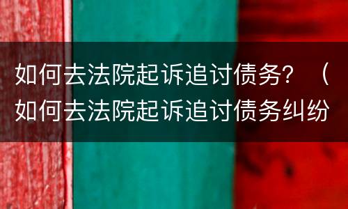 如何去法院起诉追讨债务？（如何去法院起诉追讨债务纠纷）