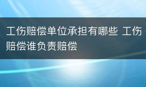 工伤赔偿单位承担有哪些 工伤赔偿谁负责赔偿
