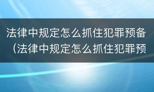 法律中规定怎么抓住犯罪预备（法律中规定怎么抓住犯罪预备的人）