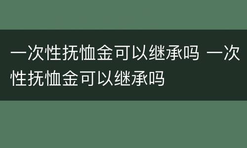一次性抚恤金可以继承吗 一次性抚恤金可以继承吗