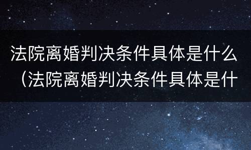 法院离婚判决条件具体是什么（法院离婚判决条件具体是什么呢）