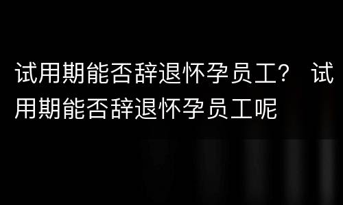 试用期能否辞退怀孕员工？ 试用期能否辞退怀孕员工呢