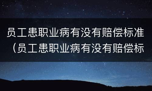 员工患职业病有没有赔偿标准（员工患职业病有没有赔偿标准呢）