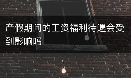 产假期间的工资福利待遇会受到影响吗
