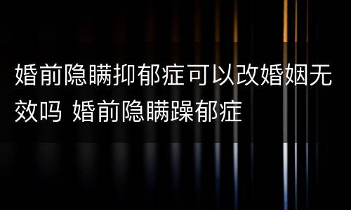 婚前隐瞒抑郁症可以改婚姻无效吗 婚前隐瞒躁郁症
