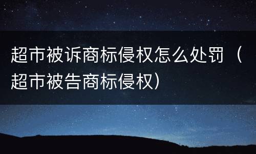 超市被诉商标侵权怎么处罚（超市被告商标侵权）