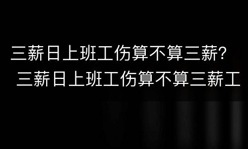 三薪日上班工伤算不算三薪？ 三薪日上班工伤算不算三薪工资