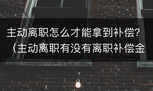 主动离职怎么才能拿到补偿？（主动离职有没有离职补偿金）