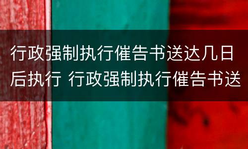 行政强制执行催告书送达几日后执行 行政强制执行催告书送达时间