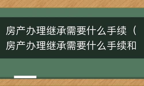 房产办理继承需要什么手续（房产办理继承需要什么手续和证件）