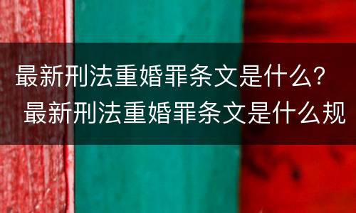 最新刑法重婚罪条文是什么？ 最新刑法重婚罪条文是什么规定