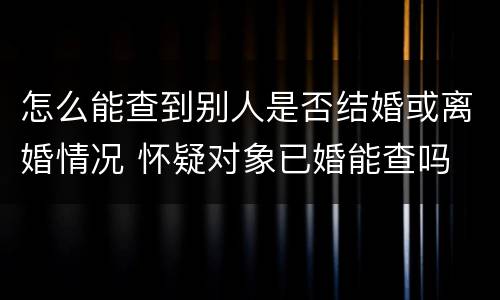 怎么能查到别人是否结婚或离婚情况 怀疑对象已婚能查吗