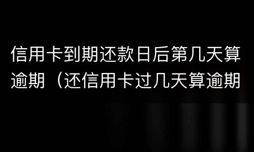 信用卡到期还款日后第几天算逾期（还信用卡过几天算逾期）