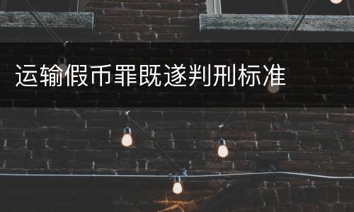 运输假币罪既遂判刑标准