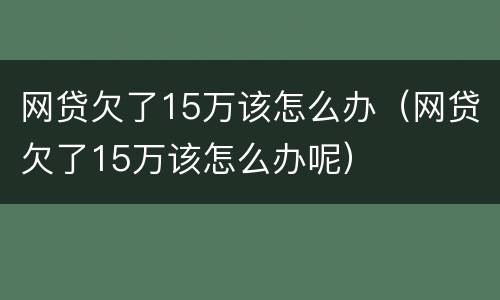 网贷欠了15万该怎么办（网贷欠了15万该怎么办呢）