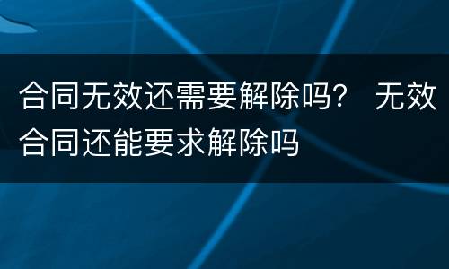 合同无效还需要解除吗？ 无效合同还能要求解除吗