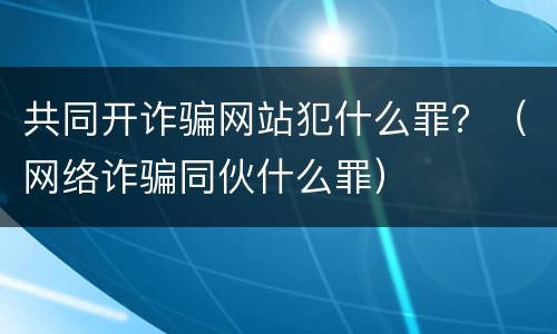 共同开诈骗网站犯什么罪？（网络诈骗同伙什么罪）