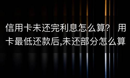 信用卡未还完利息怎么算？ 用卡最低还款后,未还部分怎么算利息?
