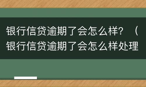 银行信贷逾期了会怎么样？（银行信贷逾期了会怎么样处理）