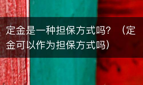 定金是一种担保方式吗？（定金可以作为担保方式吗）