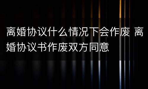 离婚协议什么情况下会作废 离婚协议书作废双方同意