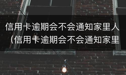 信用卡逾期会不会通知家里人（信用卡逾期会不会通知家里人还款）