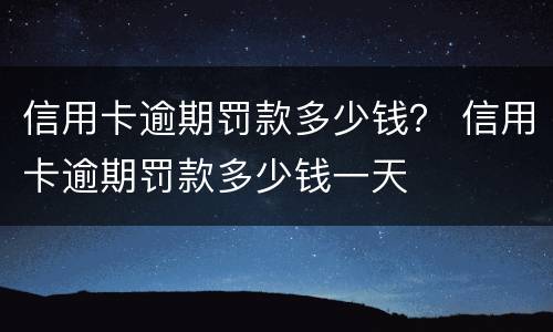 信用卡逾期罚款多少钱？ 信用卡逾期罚款多少钱一天