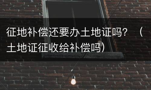 征地补偿还要办土地证吗？（土地证征收给补偿吗）