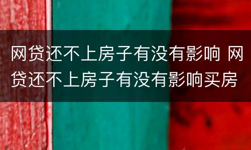 网贷还不上房子有没有影响 网贷还不上房子有没有影响买房