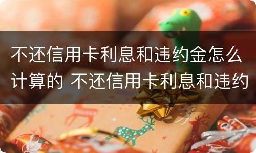不还信用卡利息和违约金怎么计算的 不还信用卡利息和违约金怎么计算的呢
