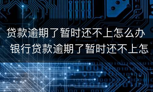贷款逾期了暂时还不上怎么办 银行贷款逾期了暂时还不上怎么办