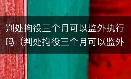 判处拘役三个月可以监外执行吗（判处拘役三个月可以监外执行吗）