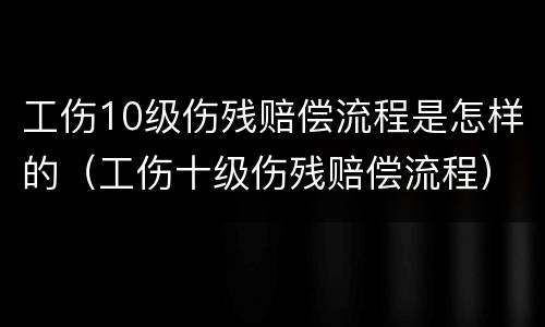 工伤10级伤残赔偿流程是怎样的（工伤十级伤残赔偿流程）
