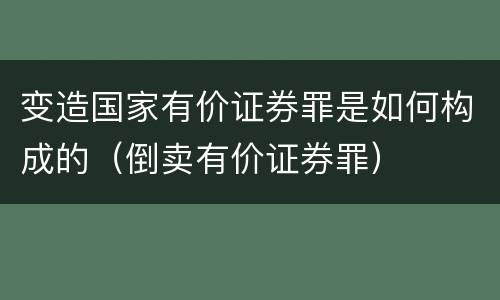 变造国家有价证券罪是如何构成的（倒卖有价证券罪）