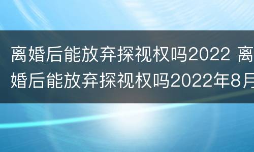 离婚后能放弃探视权吗2022 离婚后能放弃探视权吗2022年8月