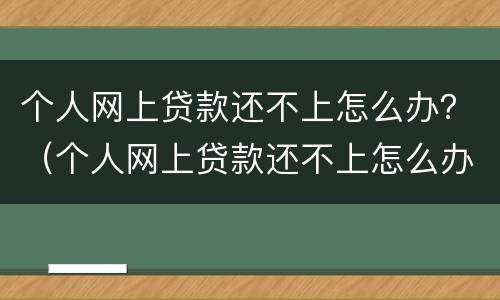 个人网上贷款还不上怎么办？（个人网上贷款还不上怎么办）