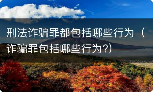 刑法诈骗罪都包括哪些行为（诈骗罪包括哪些行为?）